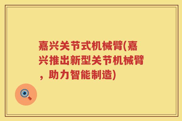 嘉兴关节式机械臂(嘉兴推出新型关节机械臂，助力智能制造)