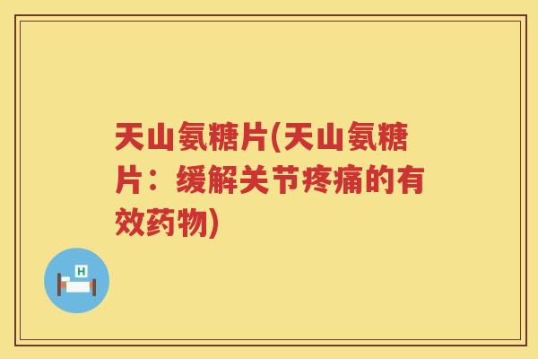 天山氨糖片(天山氨糖片:缓解关节的有效) 天山氨糖片(天山氨糖片:缓解关节的有效)
