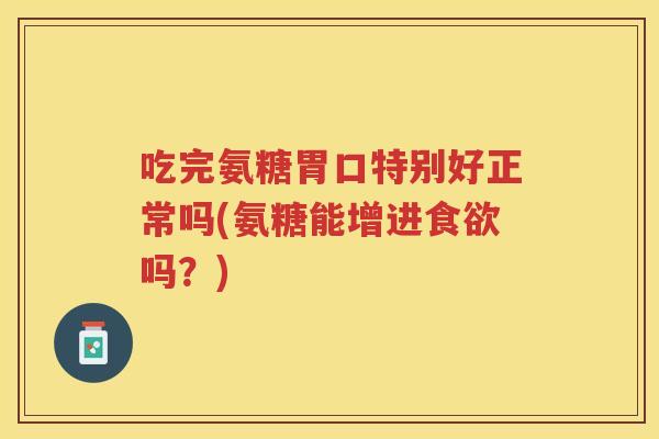 吃完氨糖胃口特别好正常吗(氨糖能增进吗？)