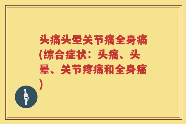 头痛头晕关节痛全身痛(综合症状:头痛、头晕、关节和全身痛) 头痛头晕关节痛全身痛(综合症状:头痛、头晕、关节和全身痛)