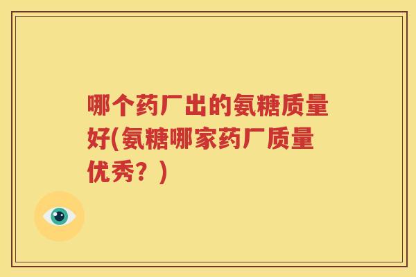 哪个药厂出的氨糖质量好(氨糖哪家药厂质量优秀？)