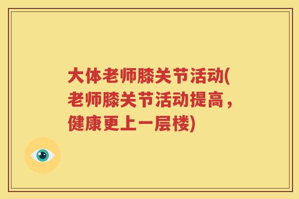 大体老师膝关节活动(老师膝关节活动提高,健康更上一层楼) 大体老师膝关节活动(老师膝关节活动提高,健康更上一层楼)