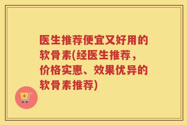 医生推荐便宜又好用的软骨素(经医生推荐，价格实惠、效果优异的软骨素推荐)