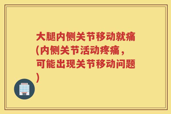 大腿内侧关节移动就痛(内侧关节活动,可能出现关节移动问题) 大腿内侧关节移动就痛(内侧关节活动,可能出现关节移动问题)