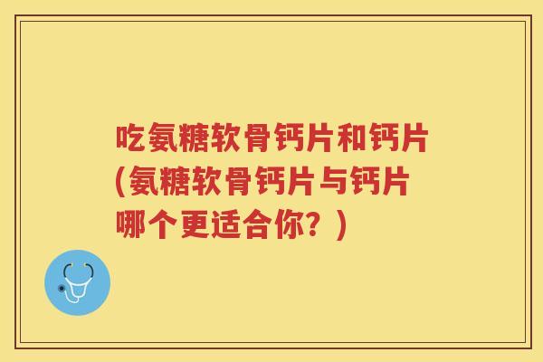 吃氨糖软骨钙片和钙片(氨糖软骨钙片与钙片哪个更适合你?) 吃氨糖软骨钙片和钙片(氨糖软骨钙片与钙片哪个更适合你?)