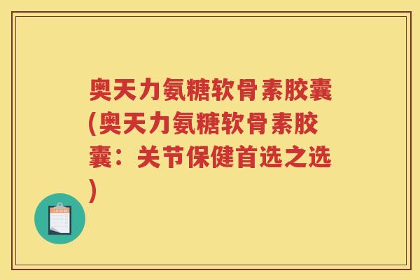 奥天力氨糖软骨素胶囊(奥天力氨糖软骨素胶囊:关节保健首选之选) 奥天力氨糖软骨素胶囊(奥天力氨糖软骨素胶囊:关节保健首选之选)