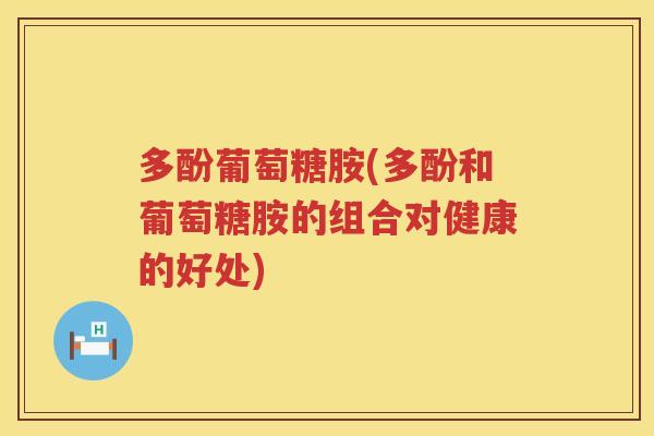 多酚葡萄糖胺(多酚和葡萄糖胺的组合对健康的好处)