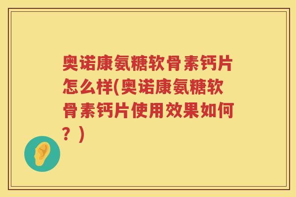 奥诺康氨糖软骨素钙片怎么样(奥诺康氨糖软骨素钙片使用效果如何？)
