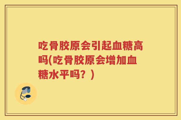 吃骨胶原会引起高吗(吃骨胶原会增加水平吗?) 吃骨胶原会引起高吗(吃骨胶原会增加水平吗?)