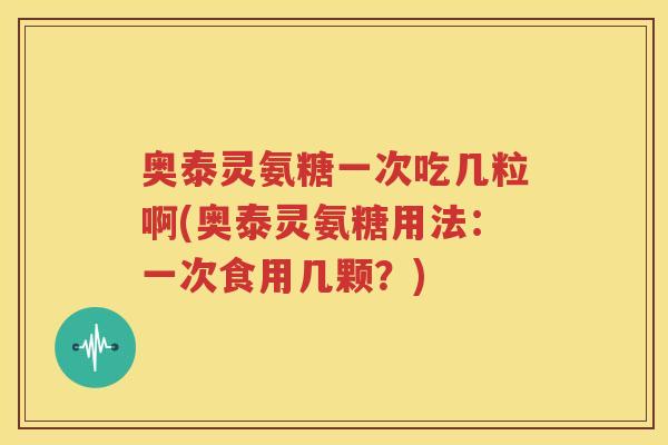 奥泰灵氨糖一次吃几粒啊(奥泰灵氨糖用法：一次食用几颗？)