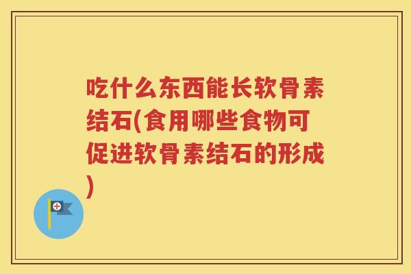 吃什么东西能长软骨素结石(食用哪些食物可促进软骨素结石的形成)