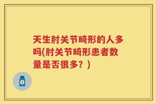 天生肘关节畸形的人多吗(肘关节畸形患者数量是否很多?) 天生肘关节畸形的人多吗(肘关节畸形患者数量是否很多?)
