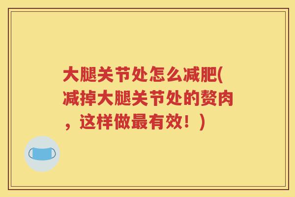 大腿关节处怎么(减掉大腿关节处的赘肉,这样做有效!) 大腿关节处怎么(减掉大腿关节处的赘肉,这样做有效!)