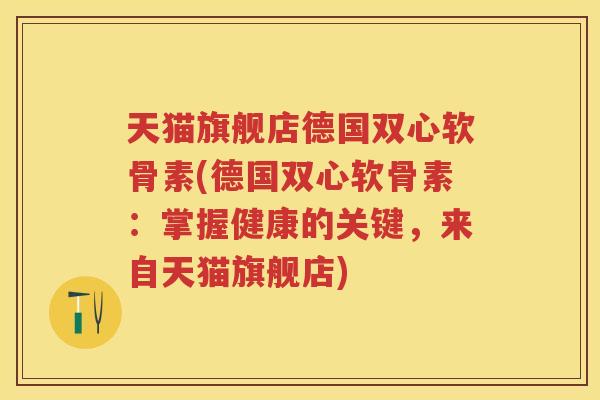 天猫旗舰店德国双心软骨素(德国双心软骨素：掌握健康的关键，来自天猫旗舰店)