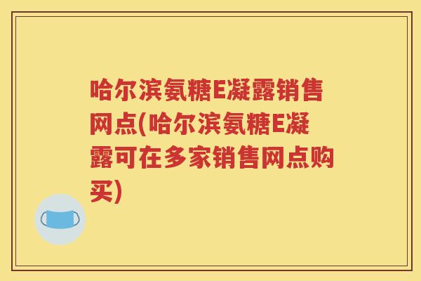 哈尔滨氨糖E凝露销售网点(哈尔滨氨糖E凝露可在多家销售网点购买) 哈尔滨氨糖E凝露销售网点(哈尔滨氨糖E凝露可在多家销售网点购买)