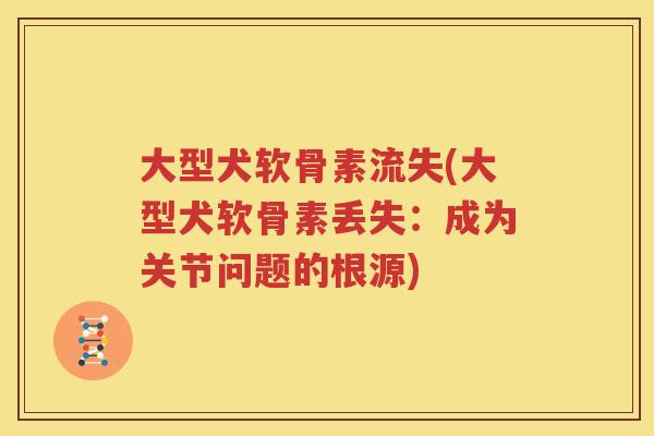 大型犬软骨素流失(大型犬软骨素丢失:成为关节问题的根源) 大型犬软骨素流失(大型犬软骨素丢失:成为关节问题的根源)
