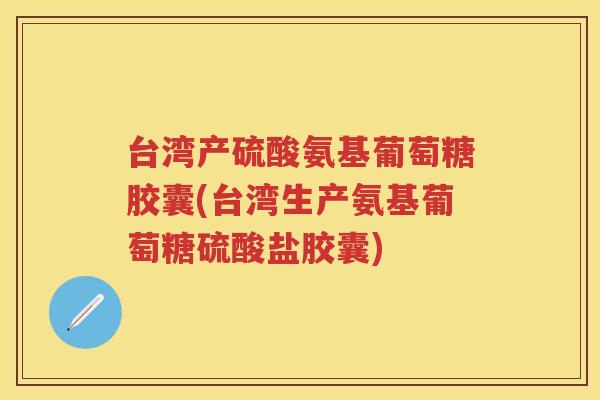 台湾产硫酸氨基葡萄糖胶囊(台湾生产氨基葡萄糖硫酸盐胶囊) 台湾产硫酸氨基葡萄糖胶囊(台湾生产氨基葡萄糖硫酸盐胶囊)