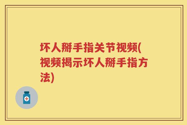 坏人掰手指关节视频(视频揭示坏人掰手指方法) 坏人掰手指关节视频(视频揭示坏人掰手指方法)