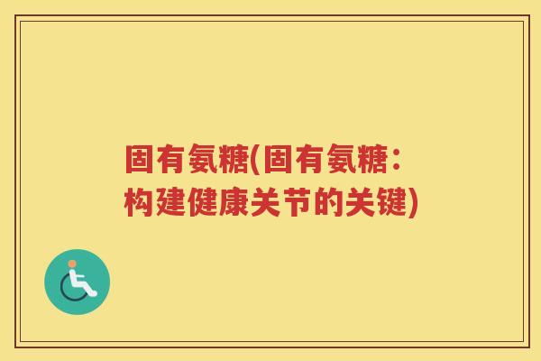 固有氨糖(固有氨糖：构建健康关节的关键)
