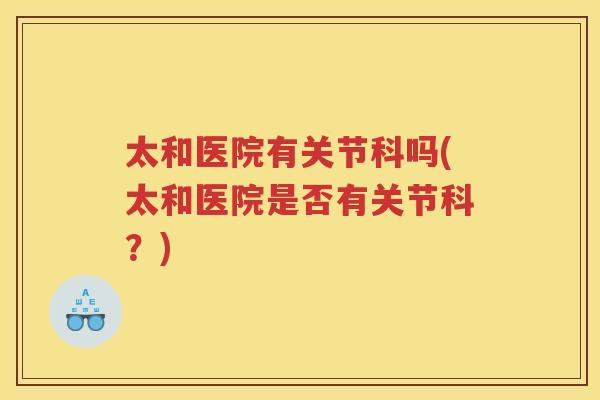 太和医院有关节科吗(太和医院是否有关节科?) 太和医院有关节科吗(太和医院是否有关节科?)