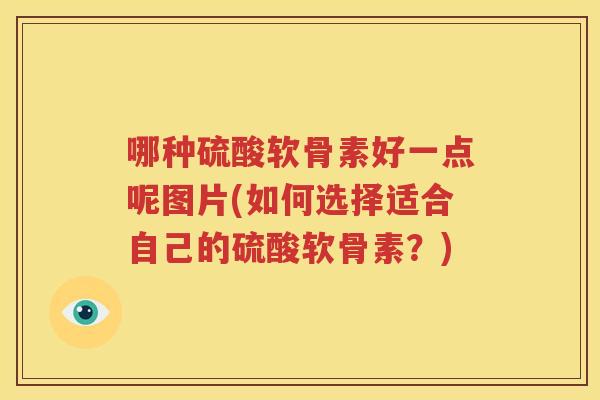 哪种硫酸软骨素好一点呢图片(如何选择适合自己的硫酸软骨素？)