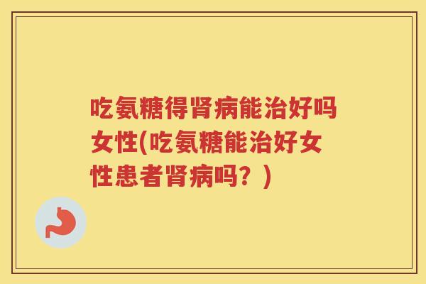 吃氨糖得能好吗女性(吃氨糖能好女性患者吗？)