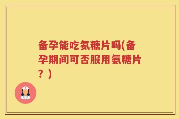 备孕能吃氨糖片吗(备孕期间可否服用氨糖片?) 备孕能吃氨糖片吗(备孕期间可否服用氨糖片?)