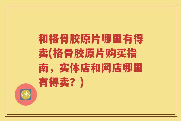 和格骨胶原片哪里有得卖(格骨胶原片购买指南，实体店和网店哪里有得卖？)