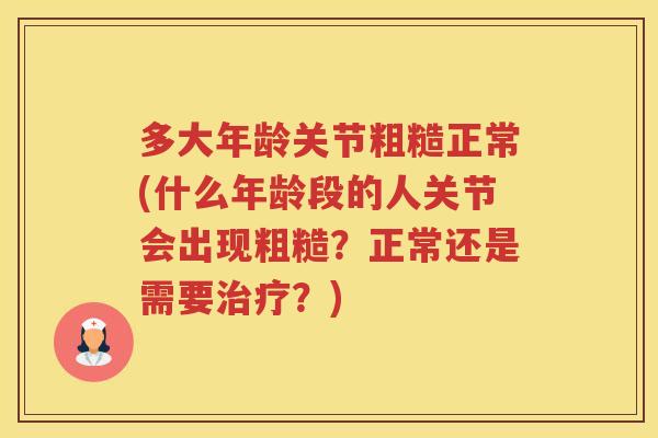 多大年龄关节粗糙正常(什么年龄段的人关节会出现粗糙?正常还是需要?) 多大年龄关节粗糙正常(什么年龄段的人关节会出现粗糙?正常还是需要?)