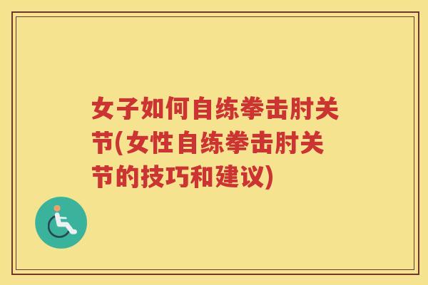 女子如何自练拳击肘关节(女性自练拳击肘关节的技巧和建议)