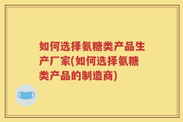 如何选择氨糖类产品生产厂家(如何选择氨糖类产品的制造商) 如何选择氨糖类产品生产厂家(如何选择氨糖类产品的制造商)
