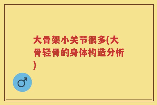 大骨架小关节很多(大骨轻骨的身体构造分析) 大骨架小关节很多(大骨轻骨的身体构造分析)