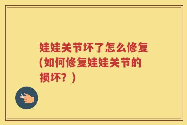 娃娃关节坏了怎么修复(如何修复娃娃关节的损坏？)