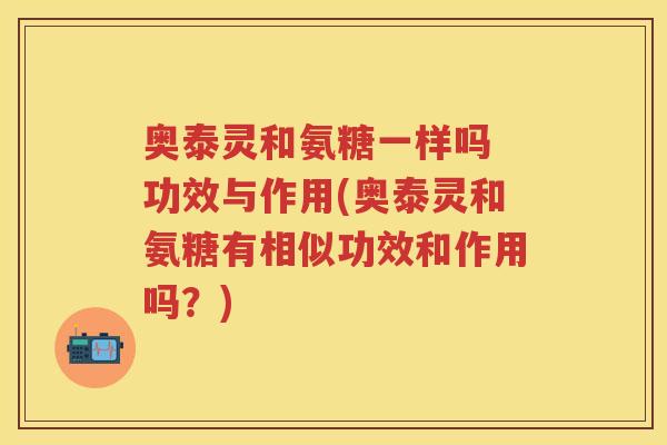 奥泰灵和氨糖一样吗 功效与作用(奥泰灵和氨糖有相似功效和作用吗？)