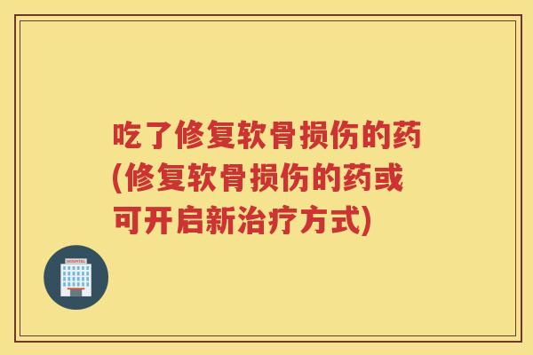 吃了修复软骨损伤的药(修复软骨损伤的药或可开启新方式) 吃了修复软骨损伤的药(修复软骨损伤的药或可开启新方式)