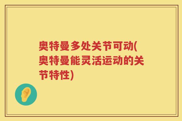 奥特曼多处关节可动(奥特曼能灵活运动的关节特性)