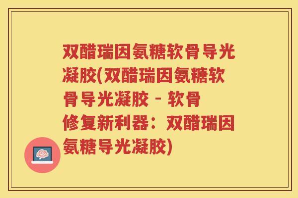 双醋瑞因氨糖软骨导光凝胶(双醋瑞因氨糖软骨导光凝胶 - 软骨修复新利器:双醋瑞因氨糖导光凝胶) 双醋瑞因氨糖软骨导光凝胶(双醋瑞因氨糖软骨导光凝胶 - 软骨修复新利器:双醋瑞因氨糖导光凝胶)