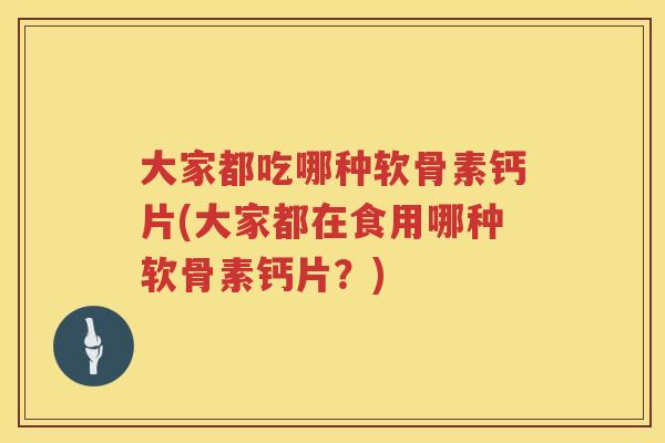 大家都吃哪种软骨素钙片(大家都在食用哪种软骨素钙片?) 大家都吃哪种软骨素钙片(大家都在食用哪种软骨素钙片?)