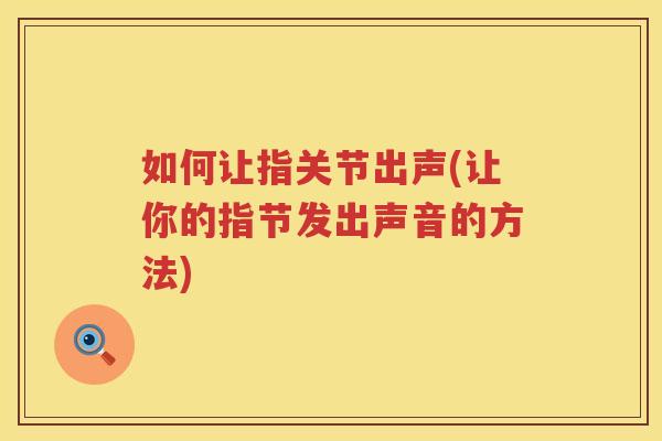 如何让指关节出声(让你的指节发出声音的方法) 如何让指关节出声(让你的指节发出声音的方法)