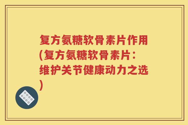 复方氨糖软骨素片作用(复方氨糖软骨素片：维护关节健康动力之选)