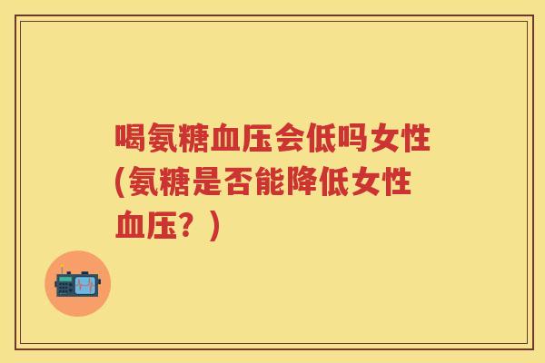 喝氨糖会低吗女性(氨糖是否能降低女性?) 喝氨糖会低吗女性(氨糖是否能降低女性?)