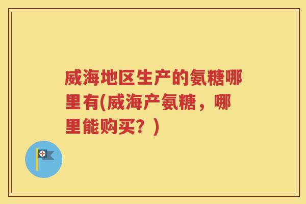 威海地区生产的氨糖哪里有(威海产氨糖，哪里能购买？)