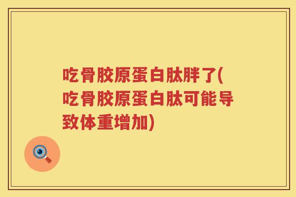 吃骨胶原蛋白肽胖了(吃骨胶原蛋白肽可能导致体重增加) 吃骨胶原蛋白肽胖了(吃骨胶原蛋白肽可能导致体重增加)