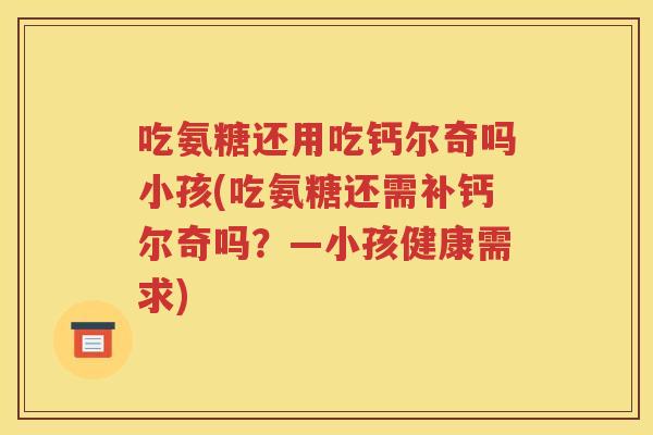 吃氨糖还用吃钙尔奇吗小孩(吃氨糖还需补钙尔奇吗?—小孩健康需求) 吃氨糖还用吃钙尔奇吗小孩(吃氨糖还需补钙尔奇吗?—小孩健康需求)