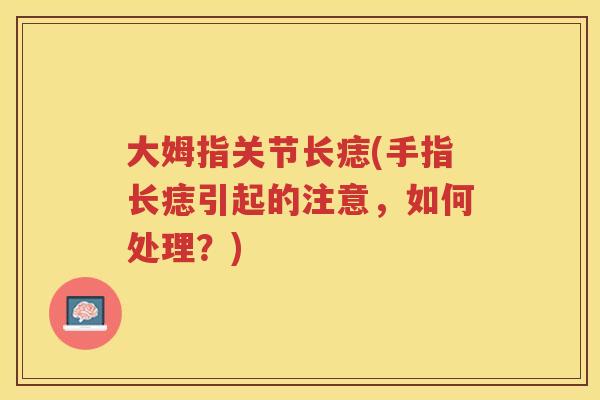 大姆指关节长痣(手指长痣引起的注意,如何处理?) 大姆指关节长痣(手指长痣引起的注意,如何处理?)