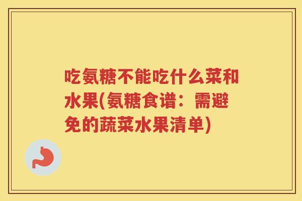 吃氨糖不能吃什么菜和水果(氨糖食谱:需避免的蔬菜水果清单) 吃氨糖不能吃什么菜和水果(氨糖食谱:需避免的蔬菜水果清单)