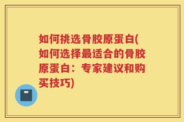 如何挑选骨胶原蛋白(如何选择适合的骨胶原蛋白:专家建议和购买技巧) 如何挑选骨胶原蛋白(如何选择适合的骨胶原蛋白:专家建议和购买技巧)