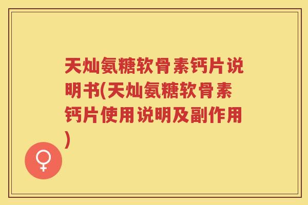 天灿氨糖软骨素钙片说明书(天灿氨糖软骨素钙片使用说明及副作用) 天灿氨糖软骨素钙片说明书(天灿氨糖软骨素钙片使用说明及副作用)