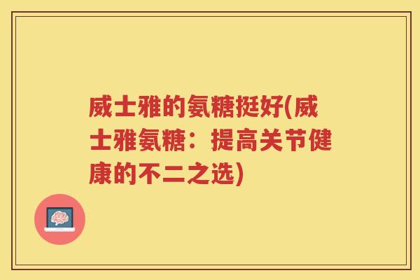 威士雅的氨糖挺好(威士雅氨糖:提高关节健康的不二之选) 威士雅的氨糖挺好(威士雅氨糖:提高关节健康的不二之选)