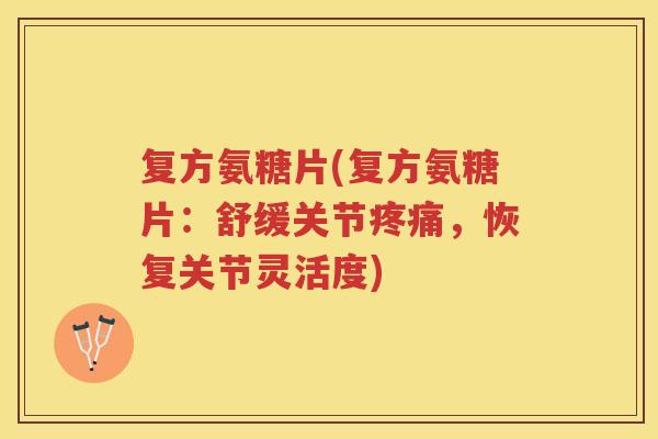 复方氨糖片(复方氨糖片:舒缓关节,恢复关节灵活度) 复方氨糖片(复方氨糖片:舒缓关节,恢复关节灵活度)